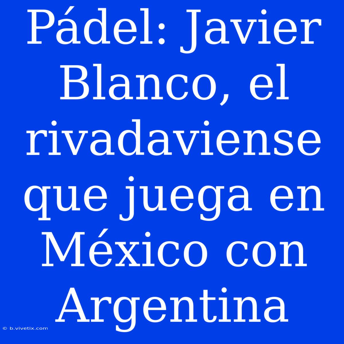 Pádel: Javier Blanco, El Rivadaviense Que Juega En México Con Argentina