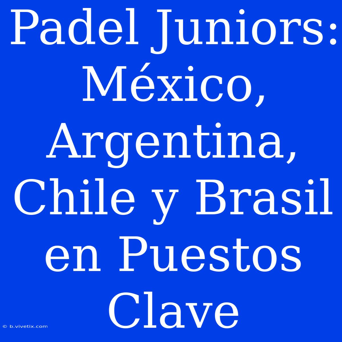 Padel Juniors: México, Argentina, Chile Y Brasil En Puestos Clave