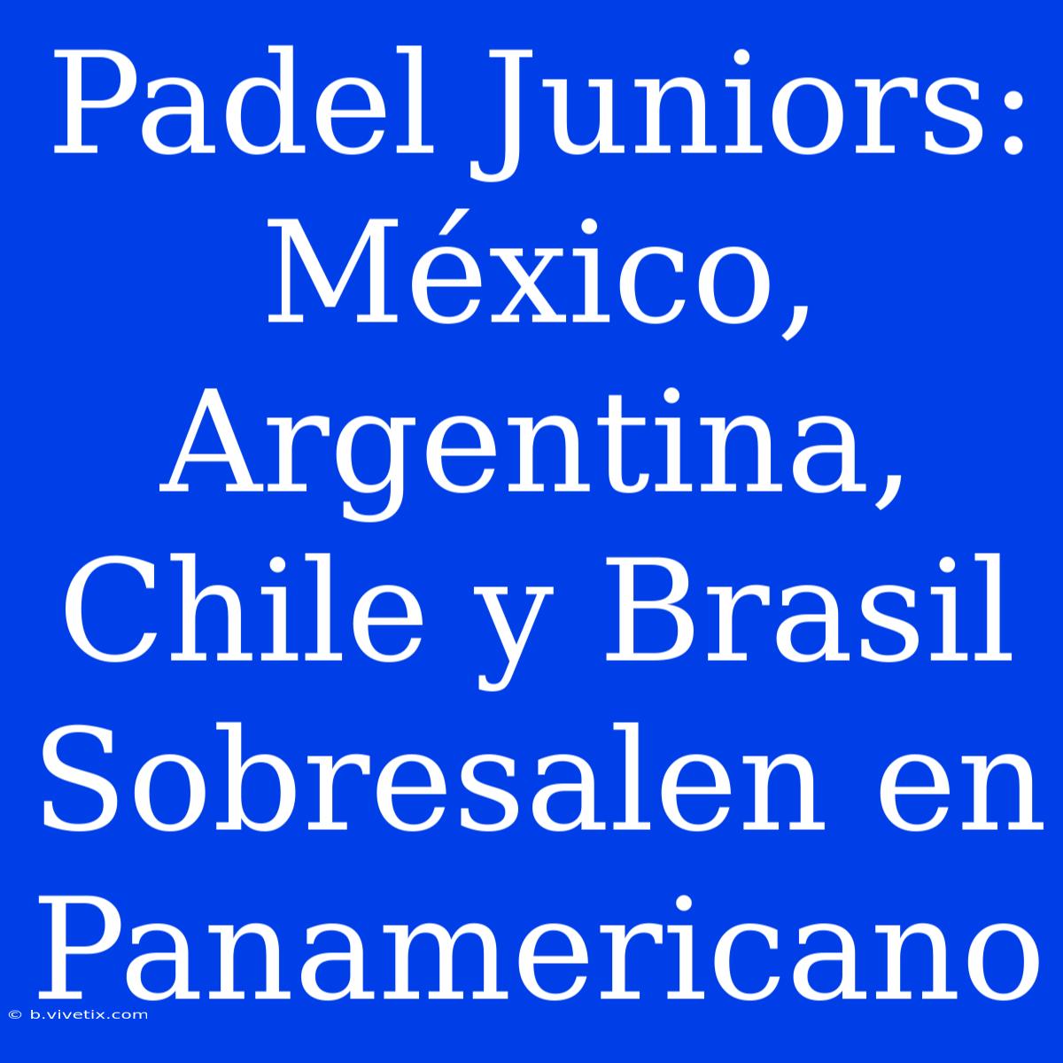 Padel Juniors: México, Argentina, Chile Y Brasil Sobresalen En Panamericano