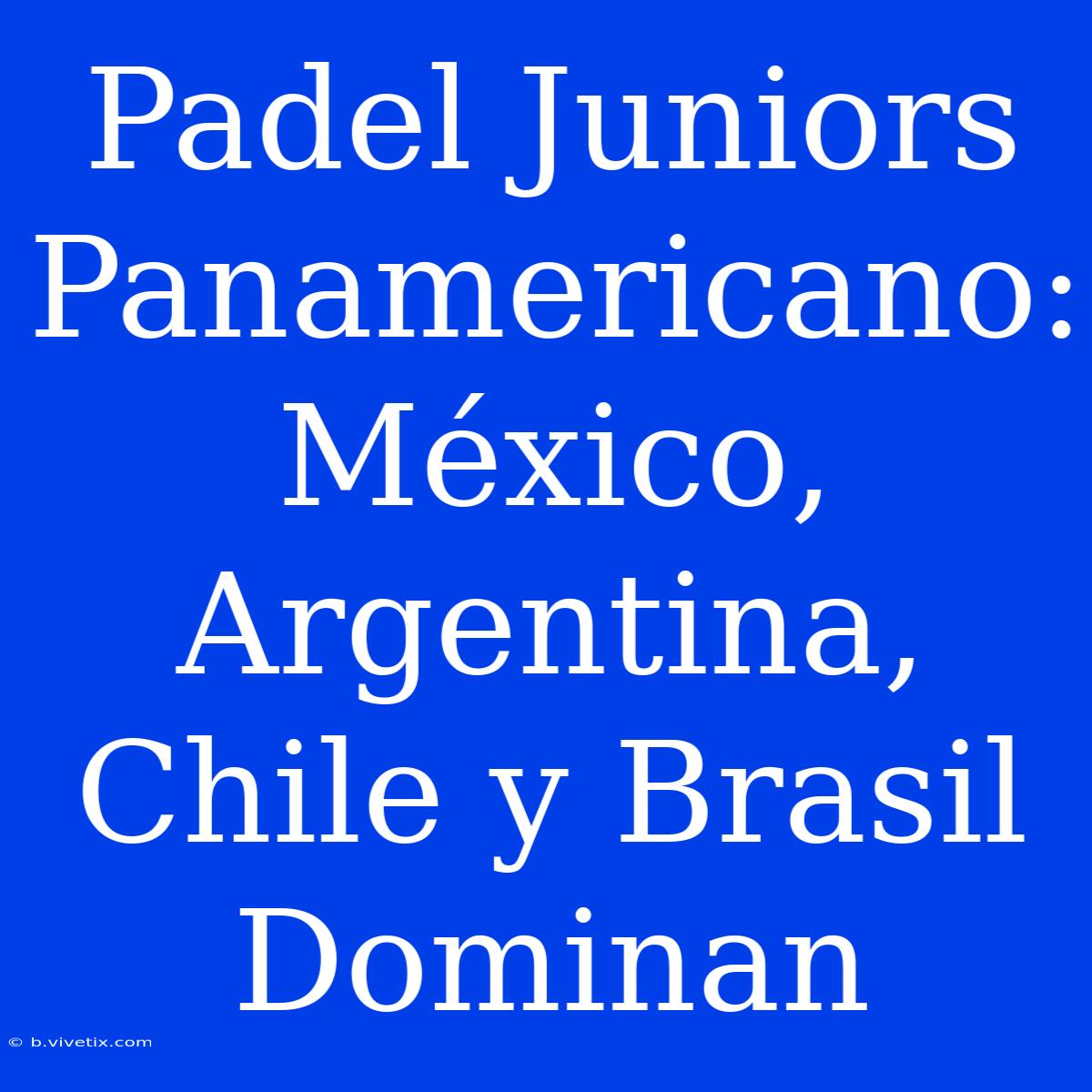 Padel Juniors Panamericano: México, Argentina, Chile Y Brasil Dominan