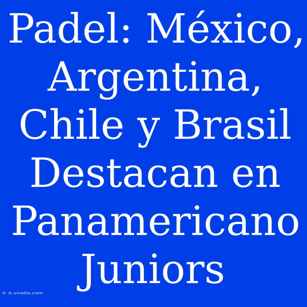 Padel: México, Argentina, Chile Y Brasil Destacan En Panamericano Juniors