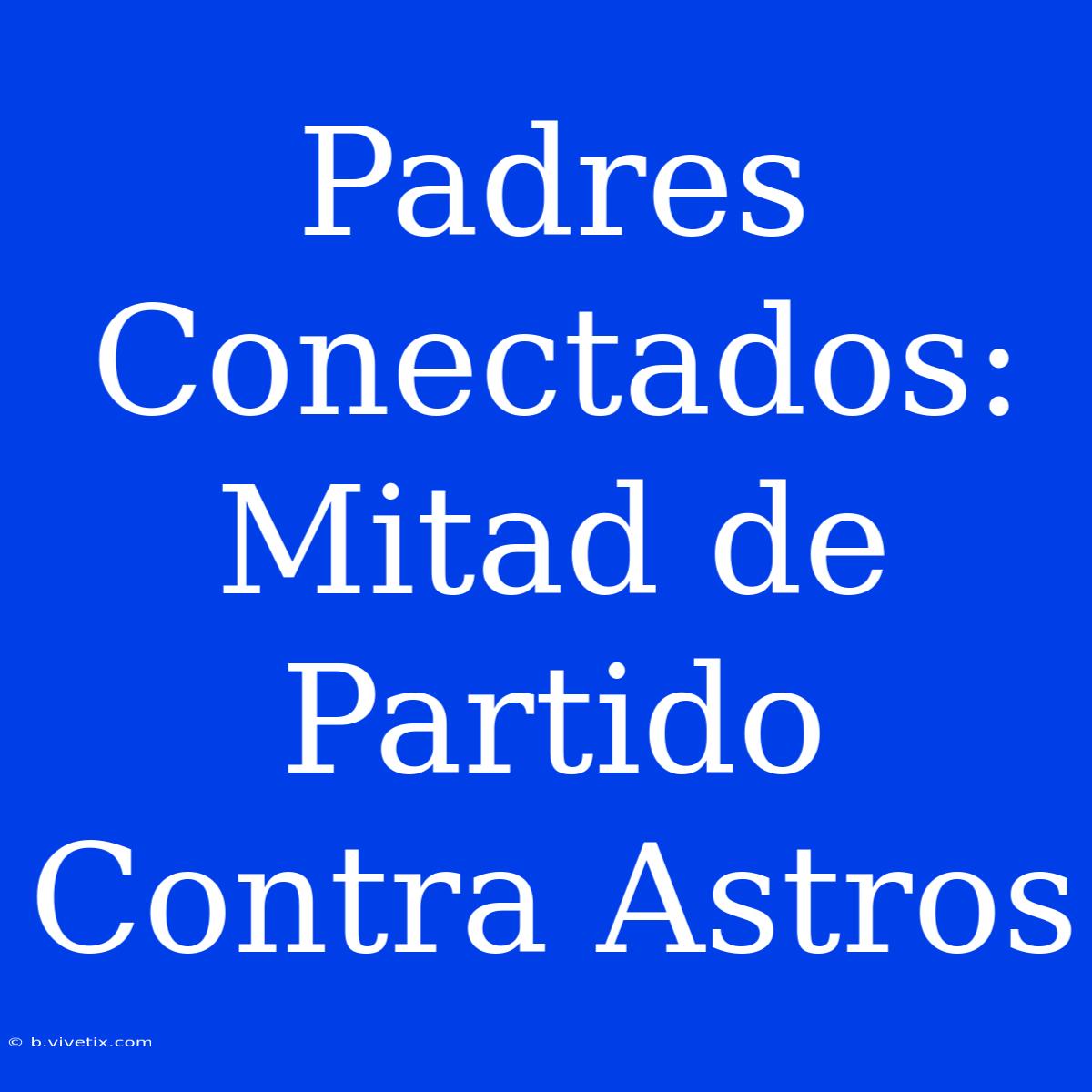 Padres Conectados: Mitad De Partido Contra Astros