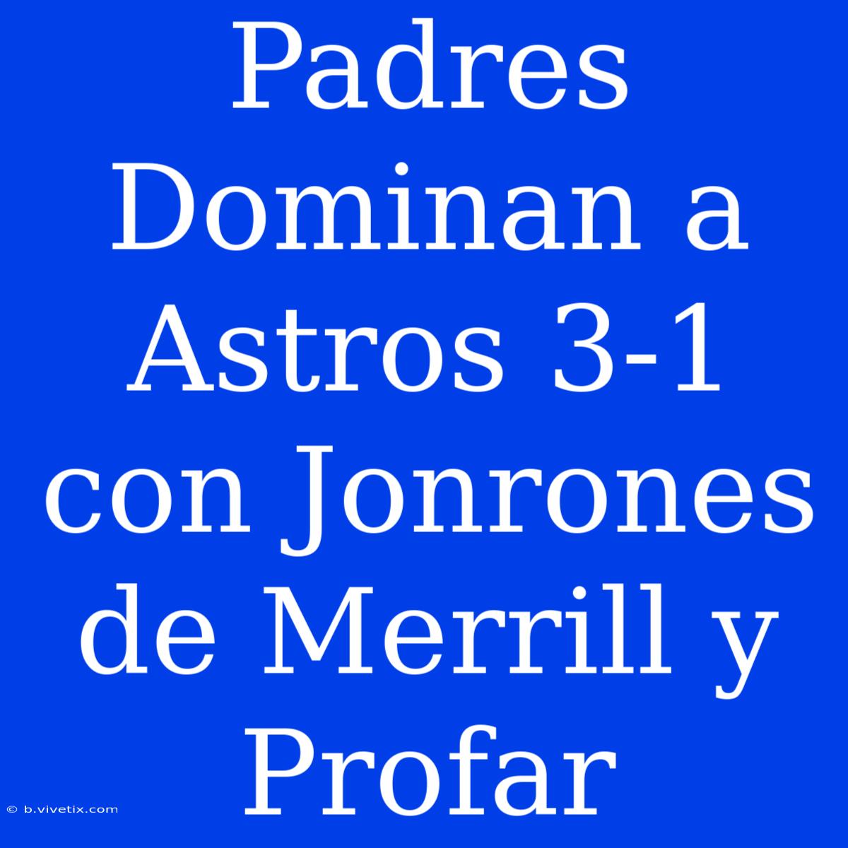 Padres Dominan A Astros 3-1 Con Jonrones De Merrill Y Profar