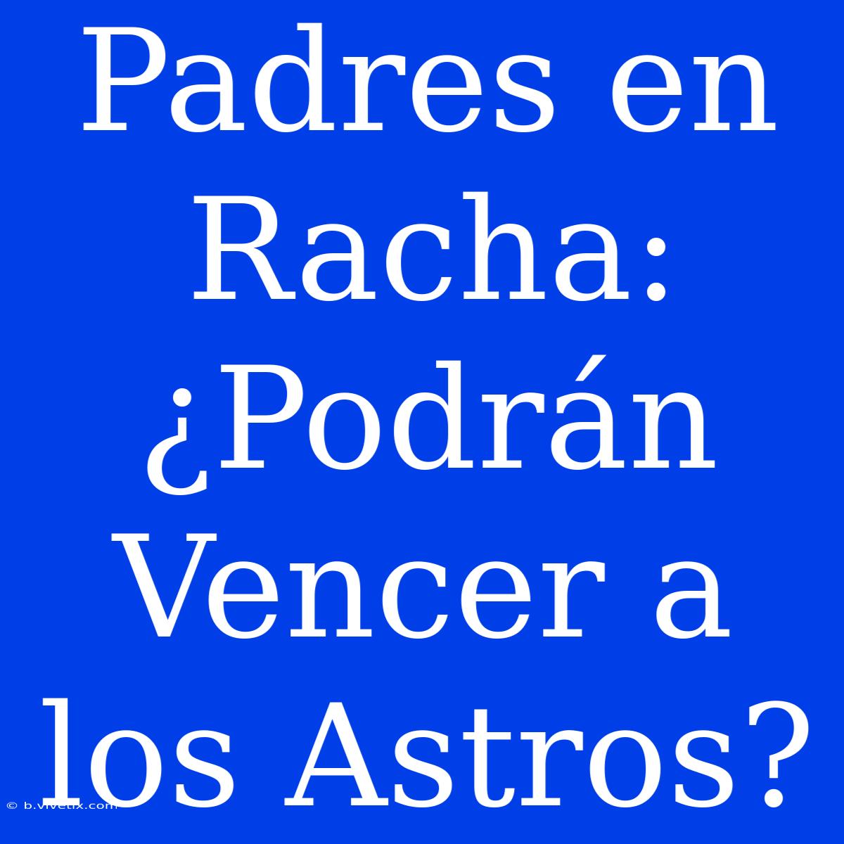 Padres En Racha: ¿Podrán Vencer A Los Astros?