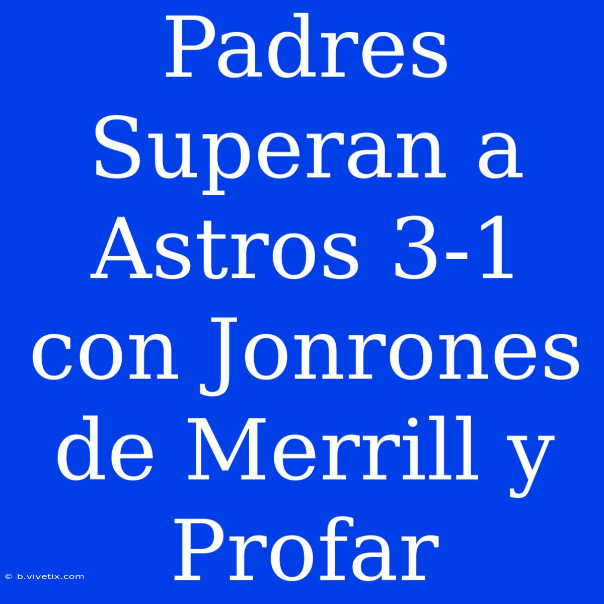 Padres Superan A Astros 3-1 Con Jonrones De Merrill Y Profar