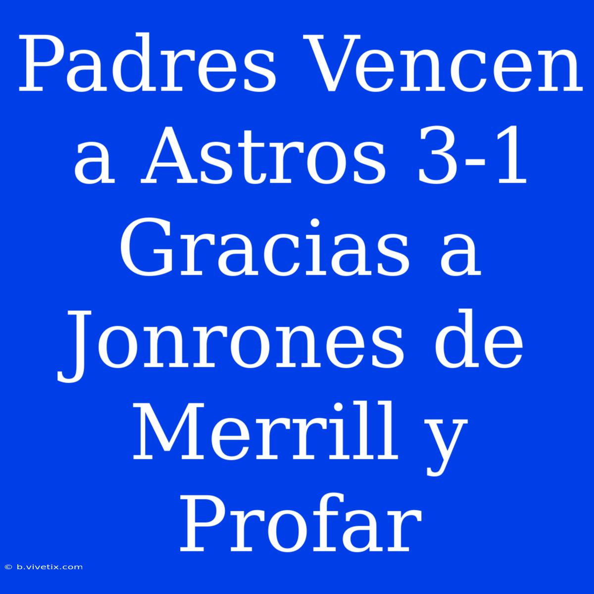 Padres Vencen A Astros 3-1 Gracias A Jonrones De Merrill Y Profar