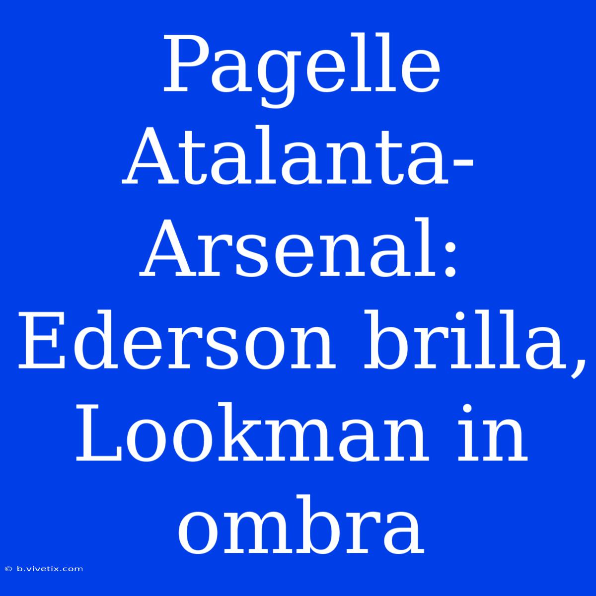 Pagelle Atalanta-Arsenal: Ederson Brilla, Lookman In Ombra