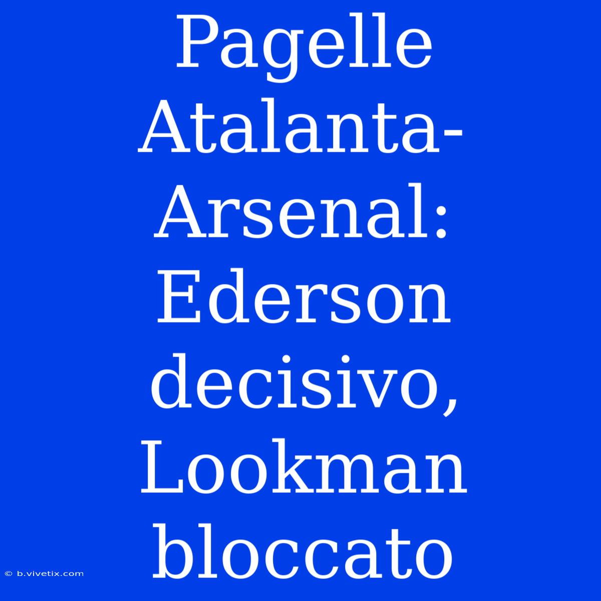 Pagelle Atalanta-Arsenal: Ederson Decisivo, Lookman Bloccato