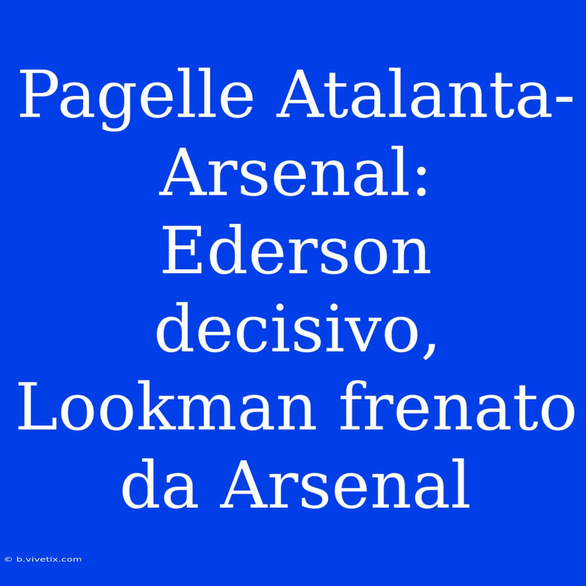 Pagelle Atalanta-Arsenal: Ederson Decisivo, Lookman Frenato Da Arsenal