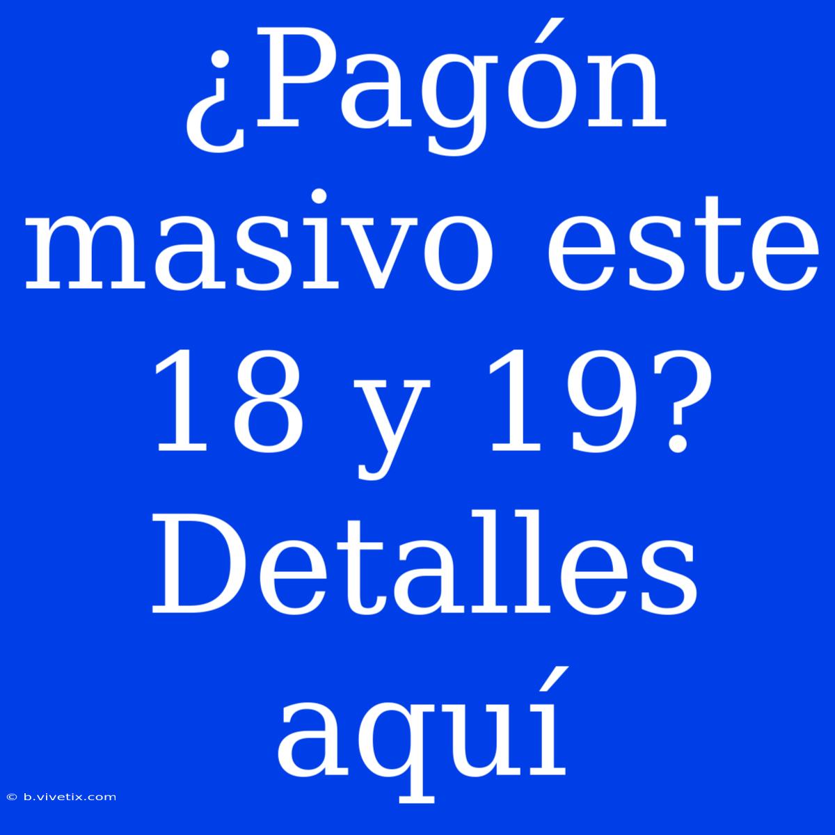 ¿Pagón Masivo Este 18 Y 19? Detalles Aquí