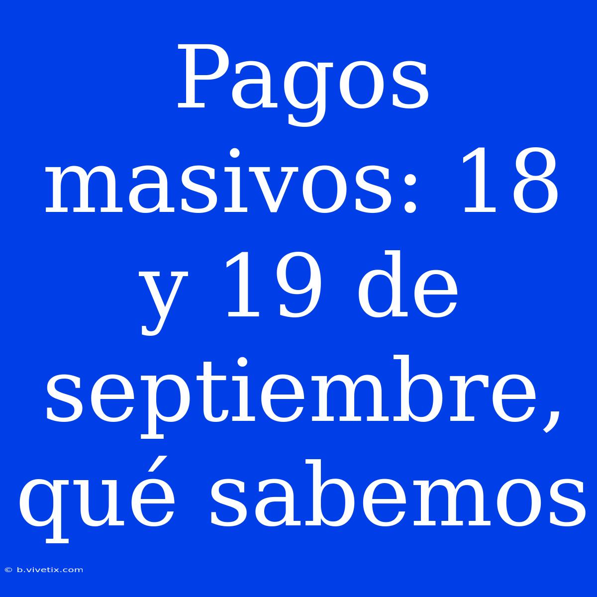 Pagos Masivos: 18 Y 19 De Septiembre, Qué Sabemos