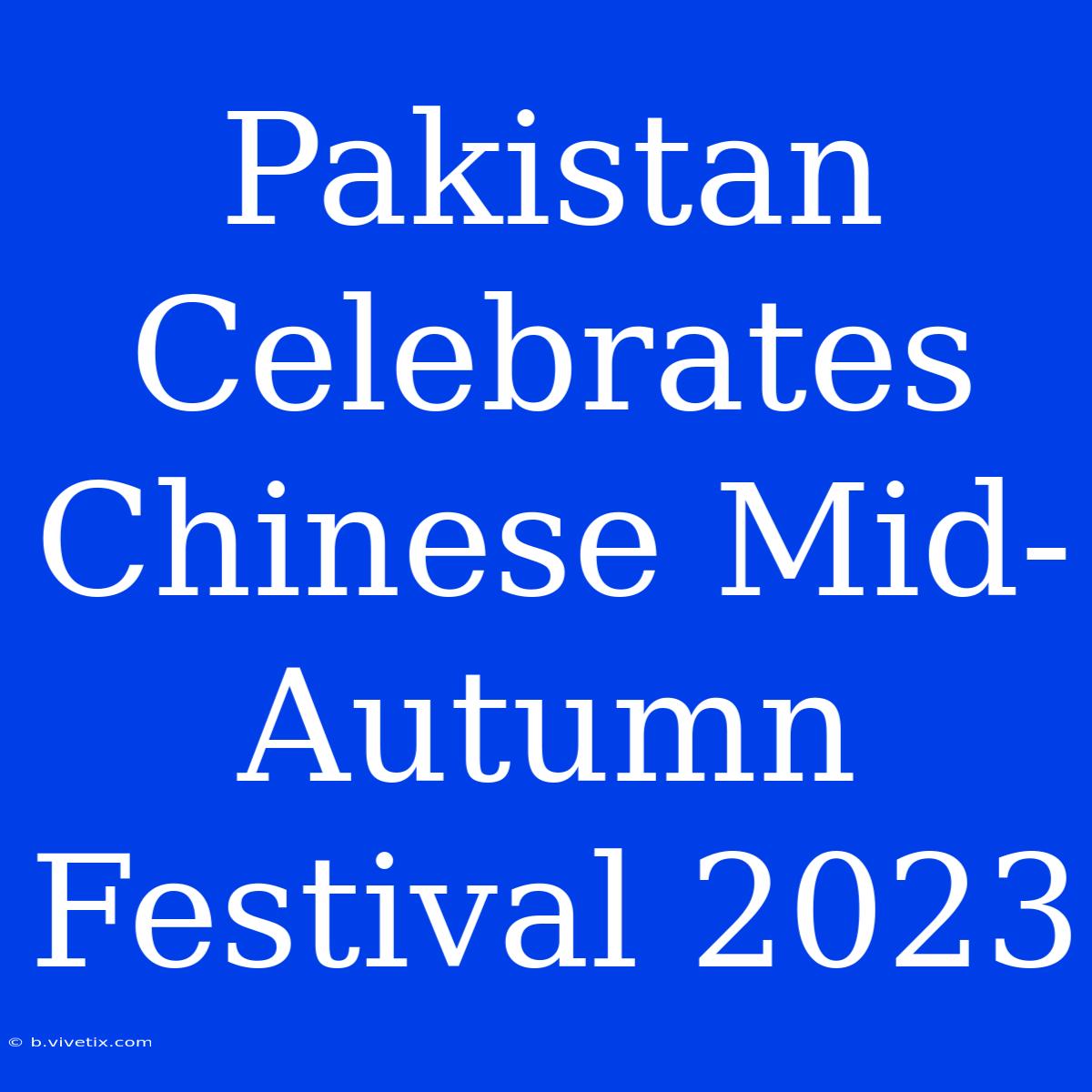 Pakistan Celebrates Chinese Mid-Autumn Festival 2023