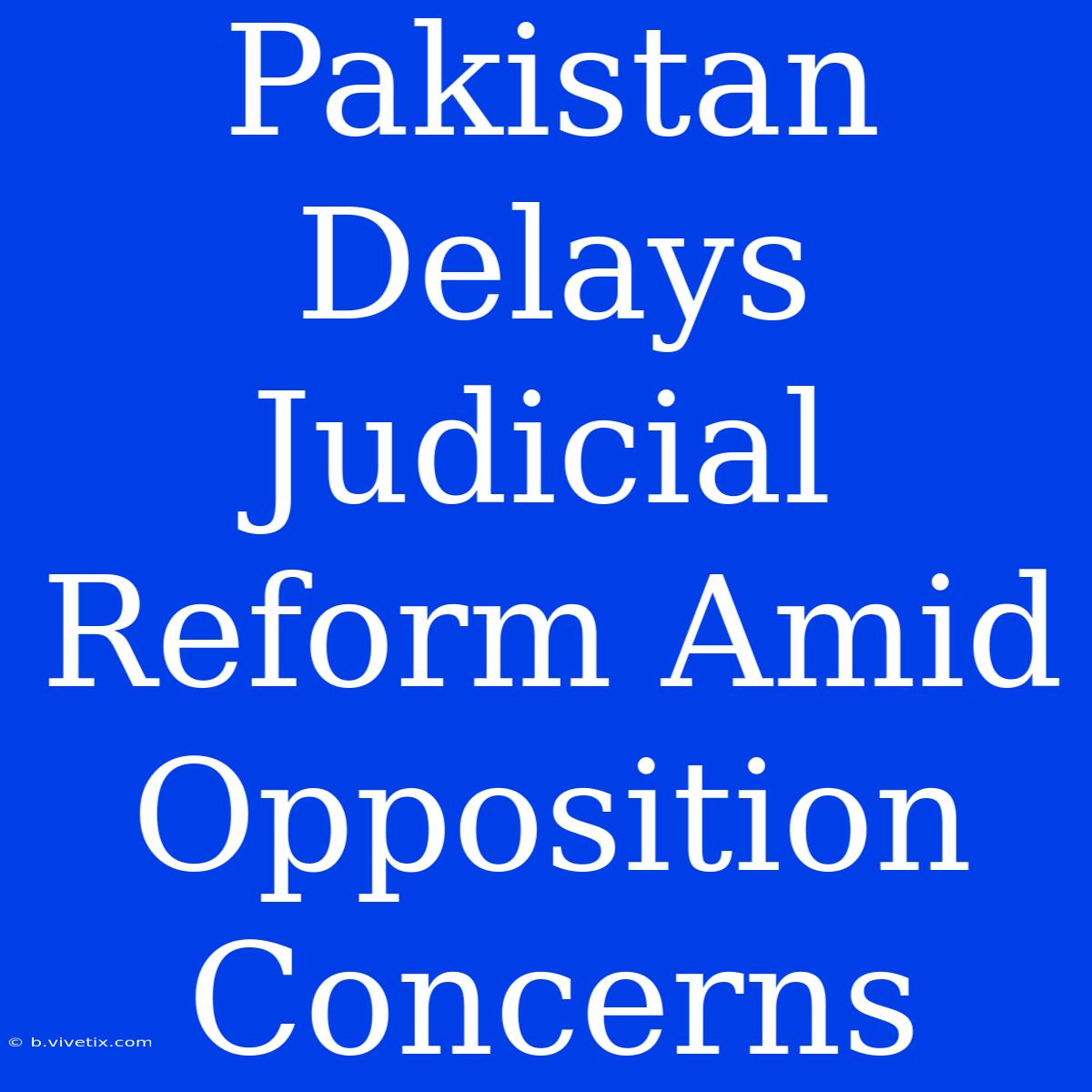 Pakistan Delays Judicial Reform Amid Opposition Concerns