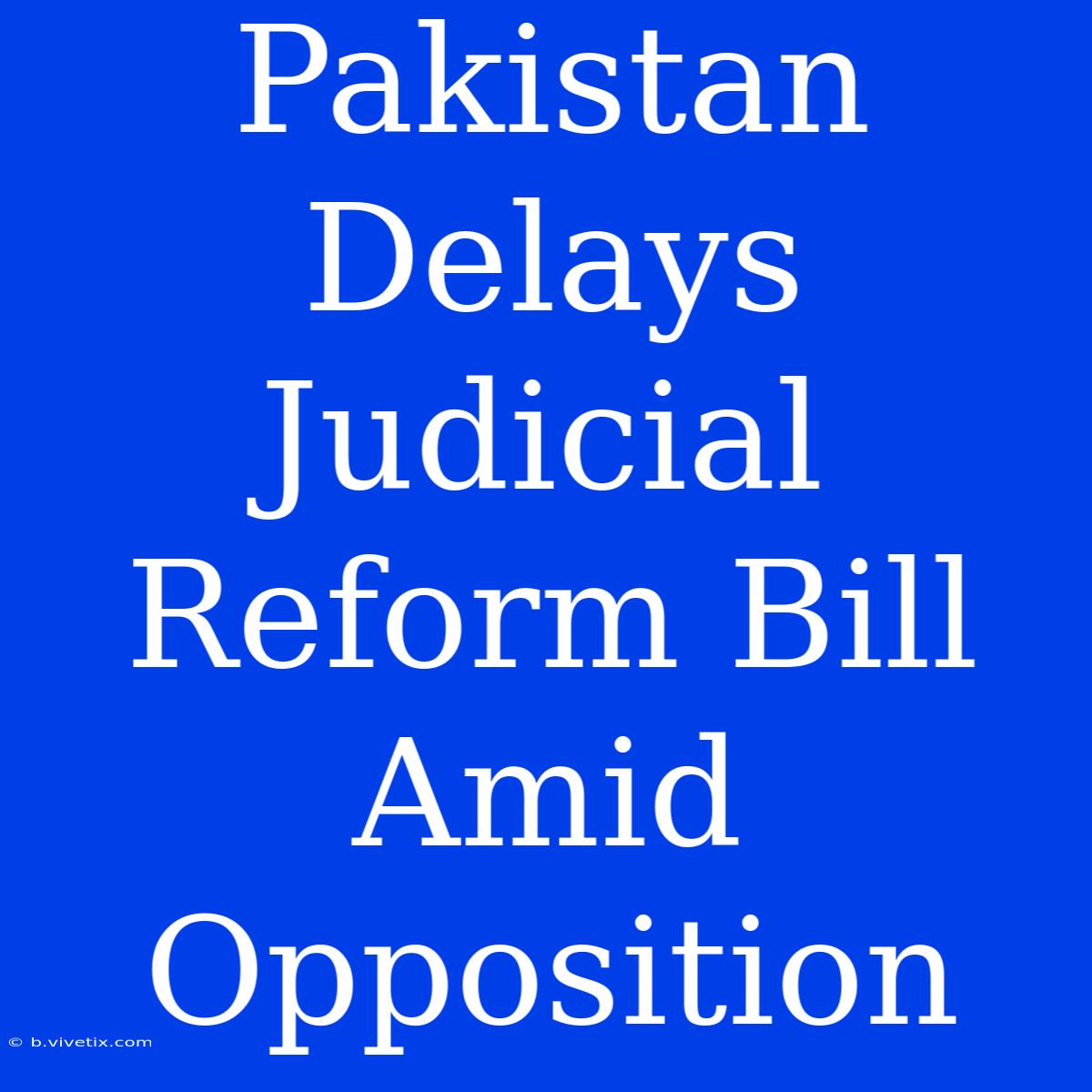 Pakistan Delays Judicial Reform Bill Amid Opposition