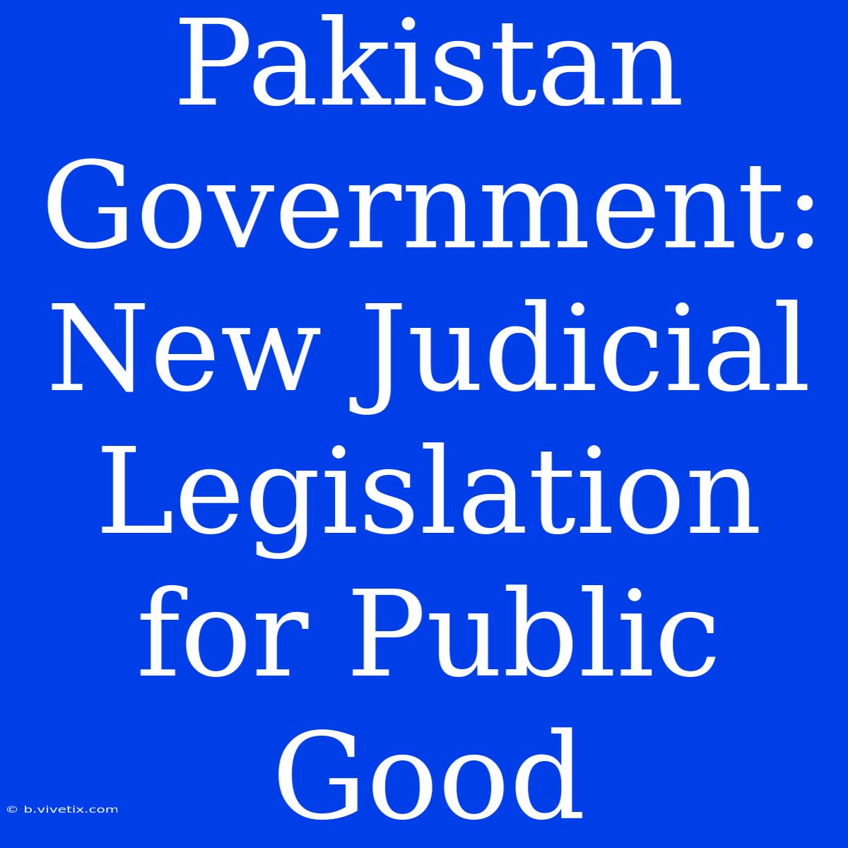 Pakistan Government: New Judicial Legislation For Public Good