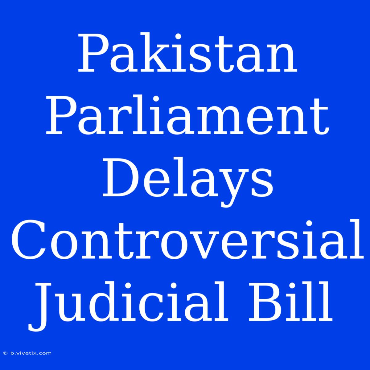 Pakistan Parliament Delays Controversial Judicial Bill