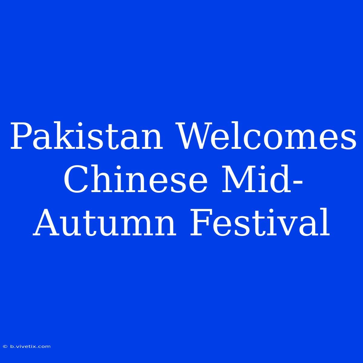 Pakistan Welcomes Chinese Mid-Autumn Festival