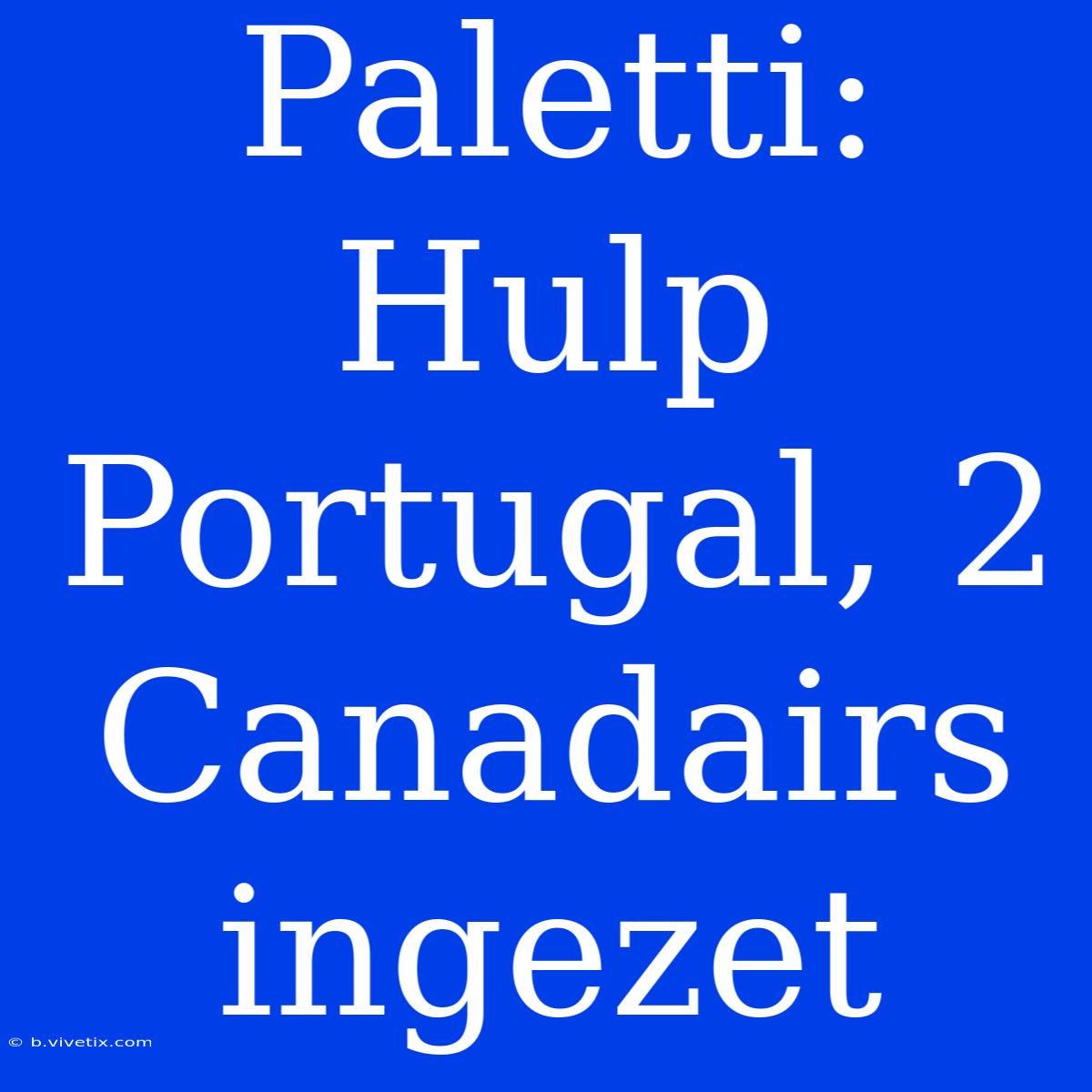 Paletti: Hulp Portugal, 2 Canadairs Ingezet 