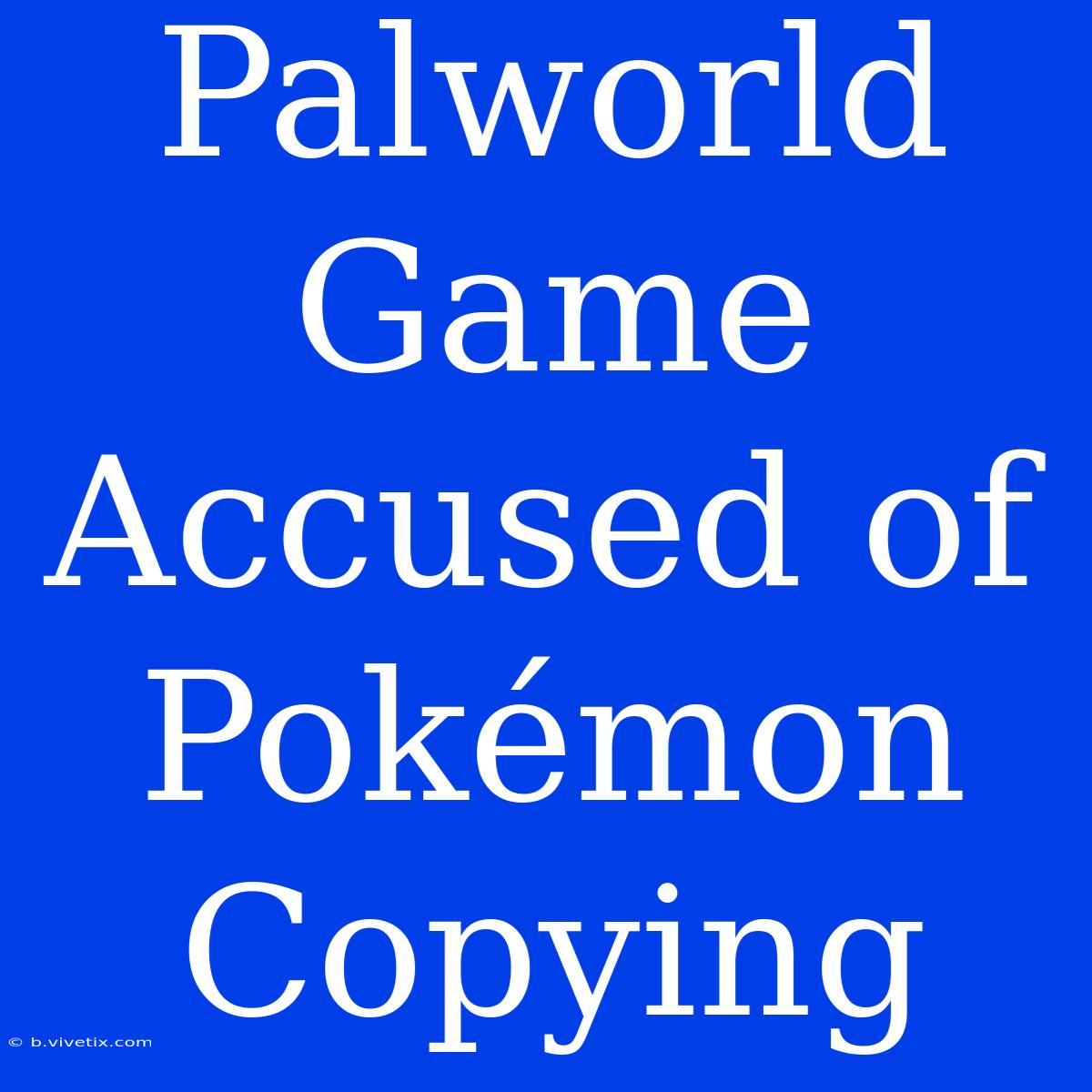 Palworld Game Accused Of Pokémon Copying