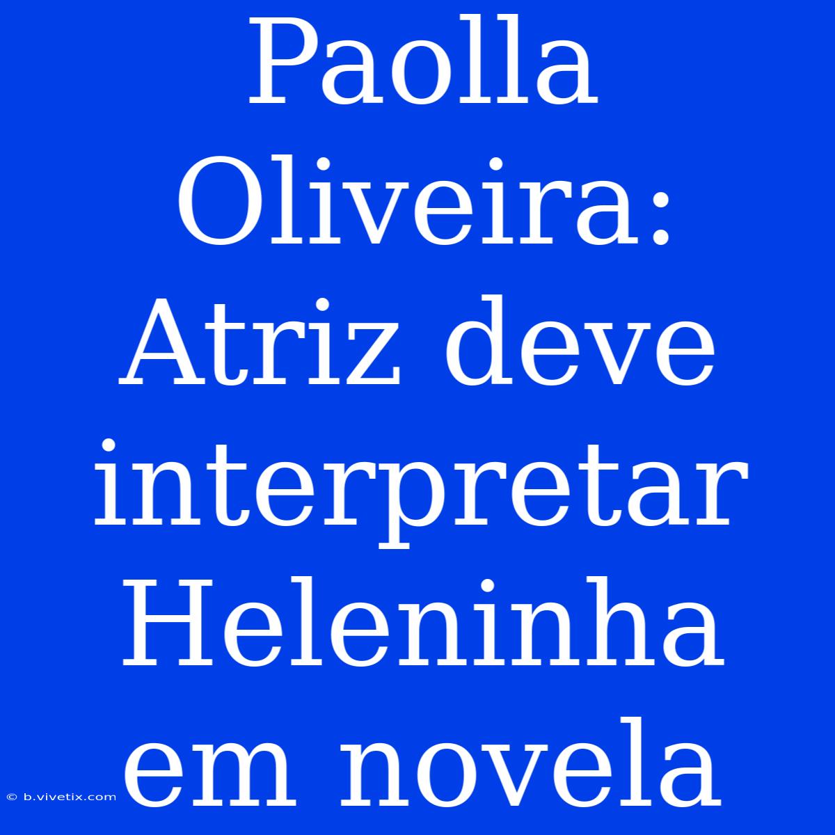 Paolla Oliveira: Atriz Deve Interpretar Heleninha Em Novela