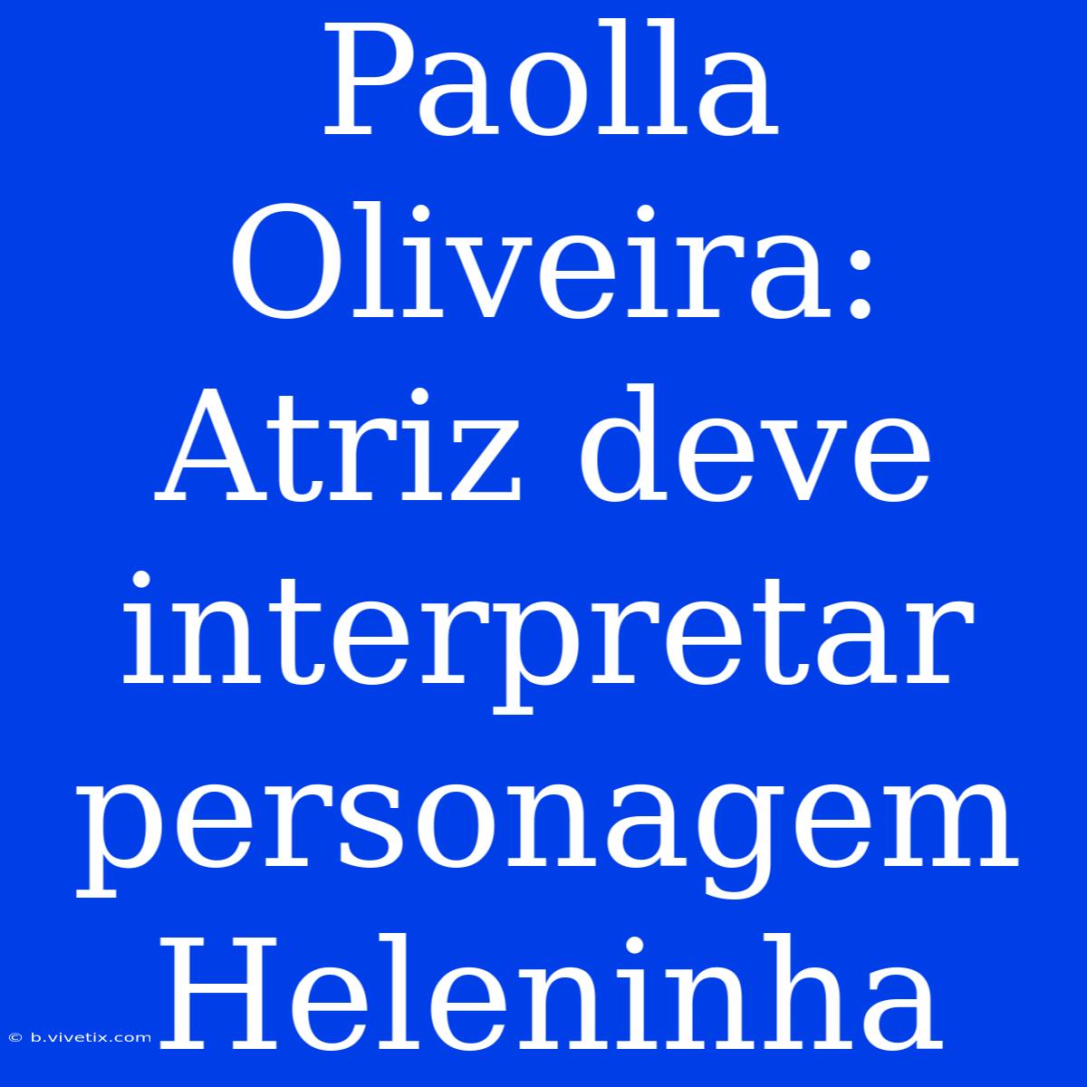 Paolla Oliveira: Atriz Deve Interpretar Personagem Heleninha