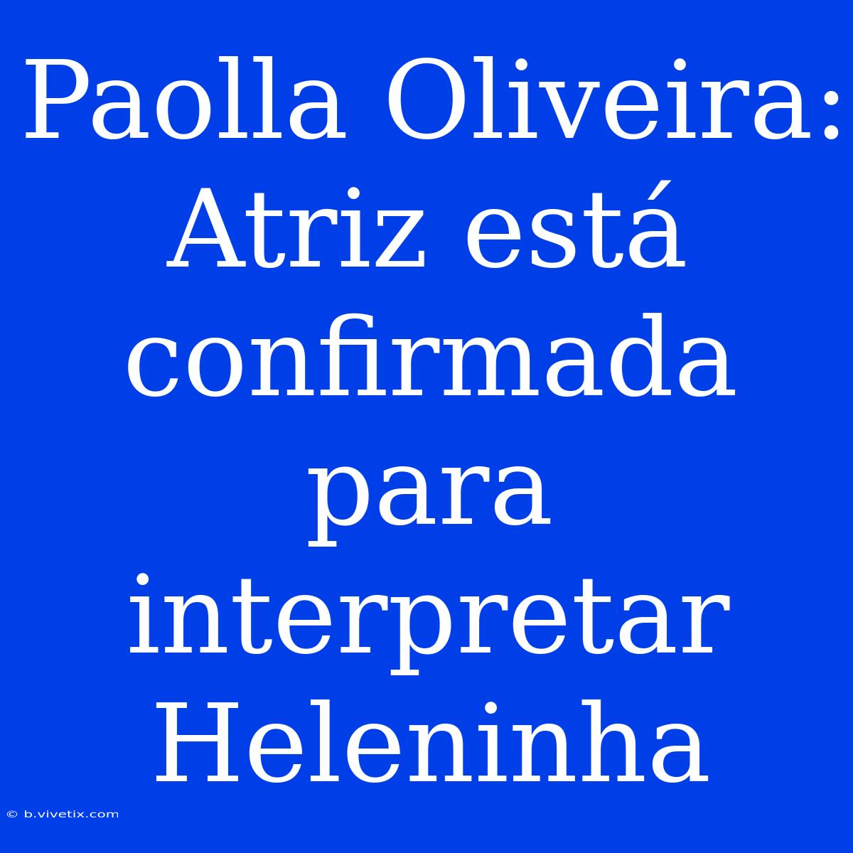 Paolla Oliveira: Atriz Está Confirmada Para Interpretar Heleninha