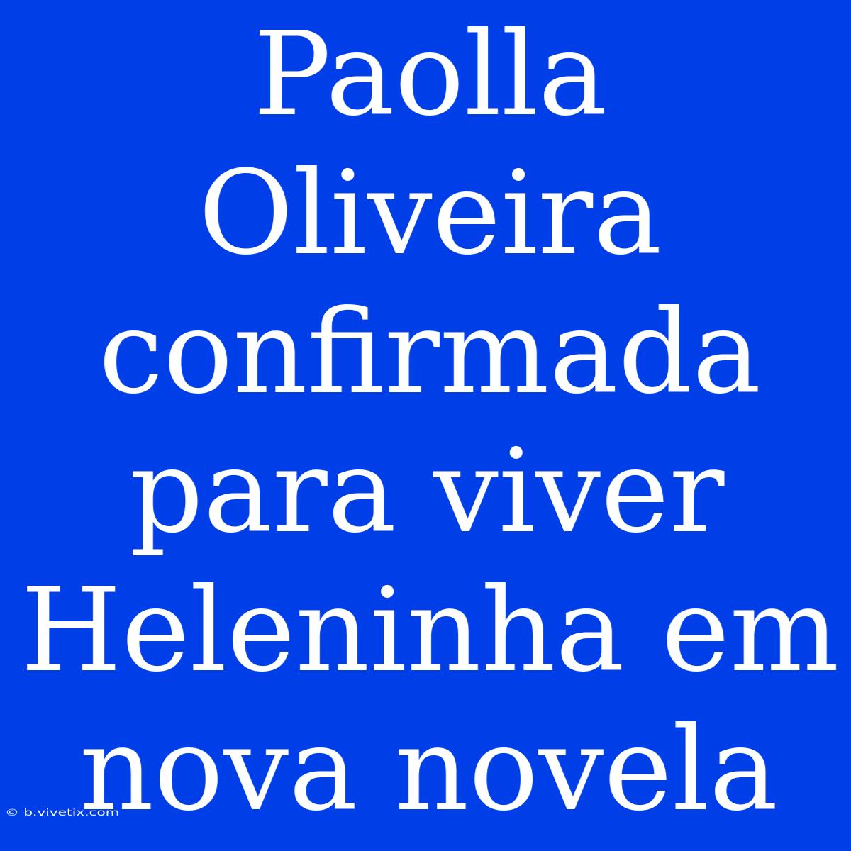 Paolla Oliveira Confirmada Para Viver Heleninha Em Nova Novela