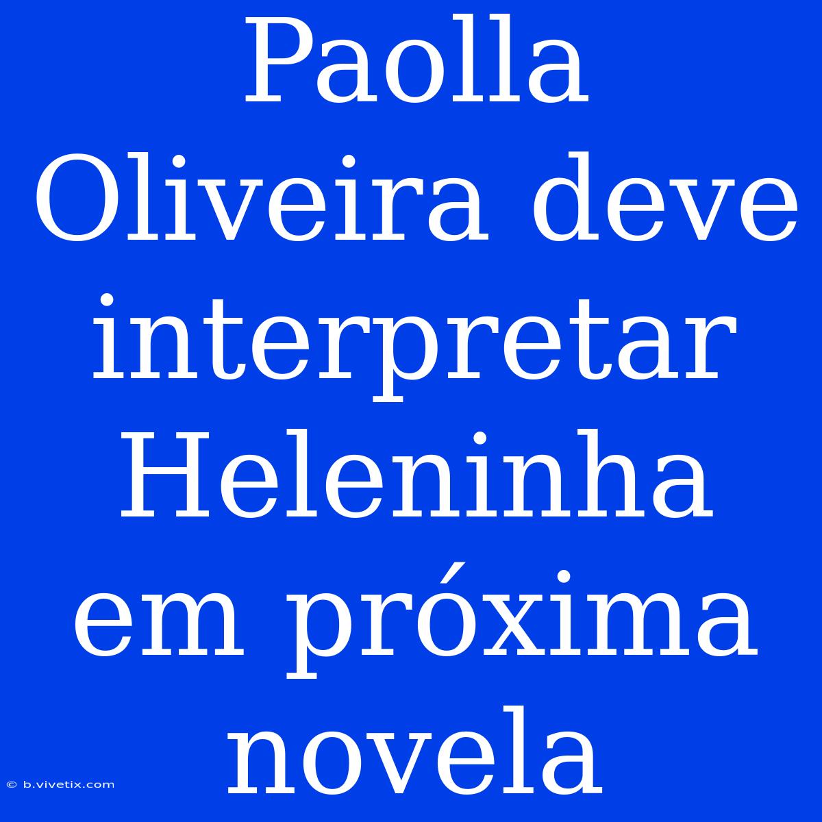 Paolla Oliveira Deve Interpretar Heleninha Em Próxima Novela