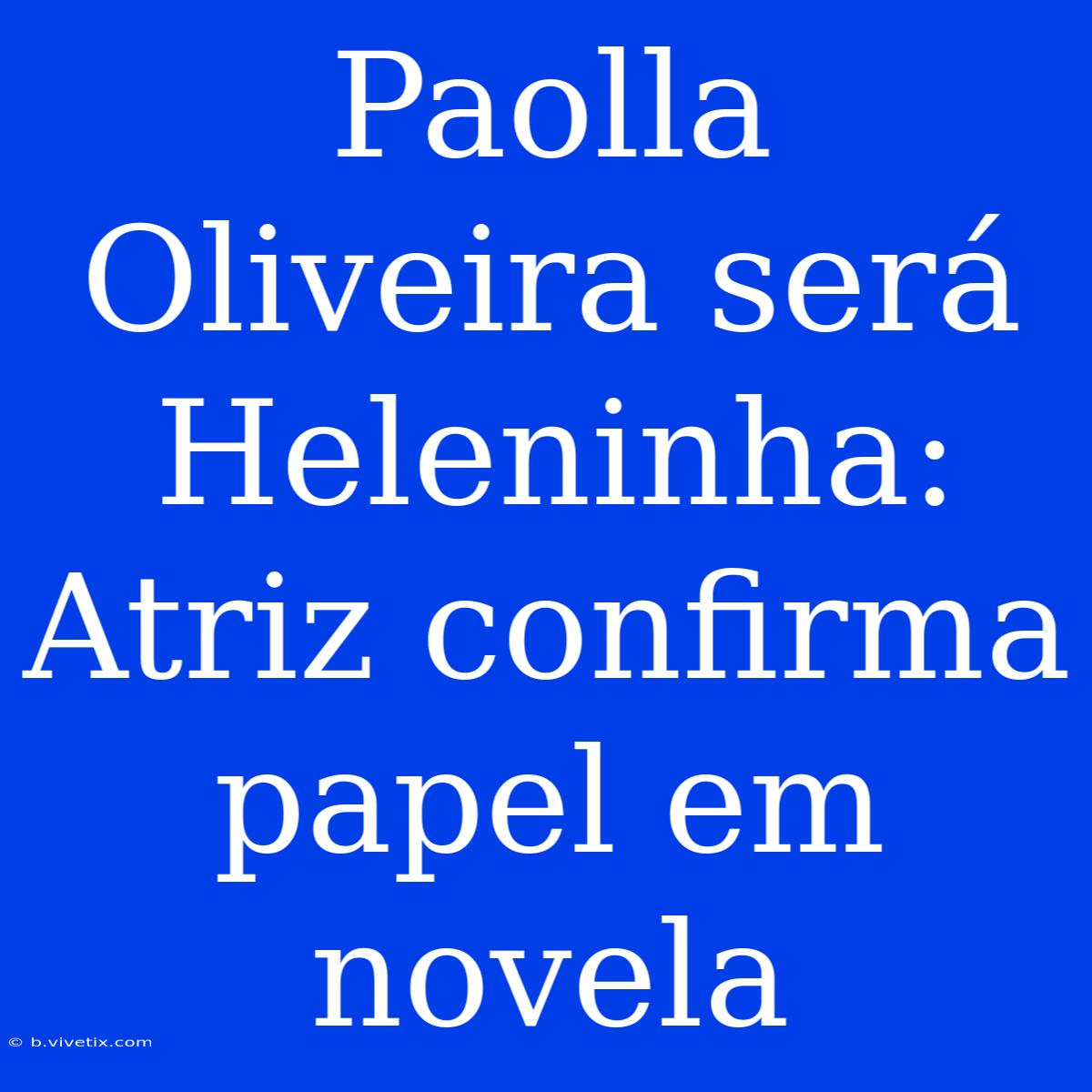 Paolla Oliveira Será Heleninha: Atriz Confirma Papel Em Novela 