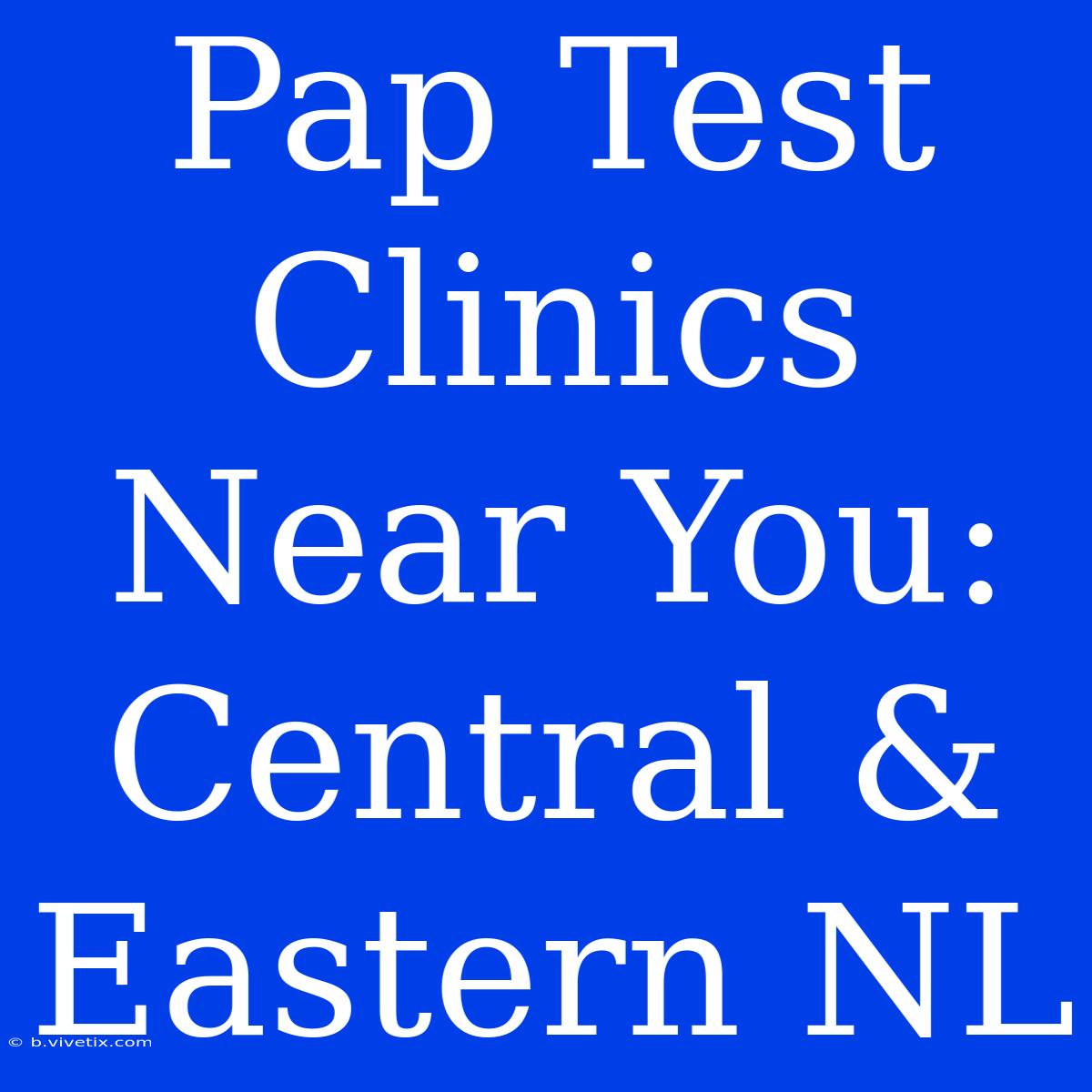 Pap Test Clinics Near You: Central & Eastern NL