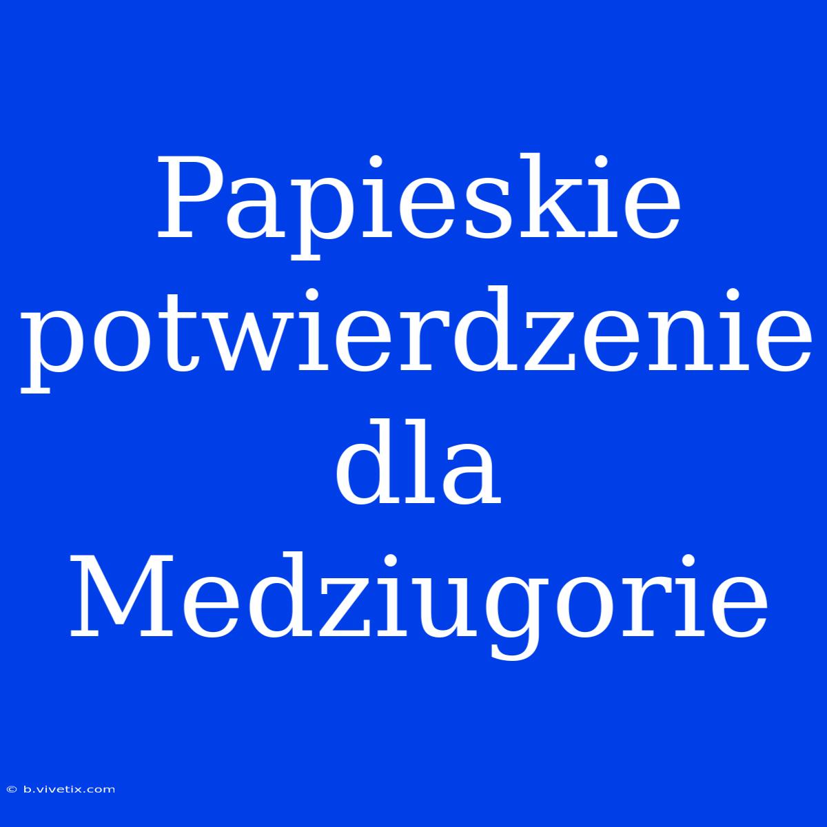 Papieskie Potwierdzenie Dla Medziugorie