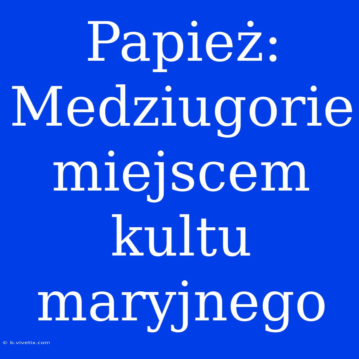 Papież: Medziugorie Miejscem Kultu Maryjnego