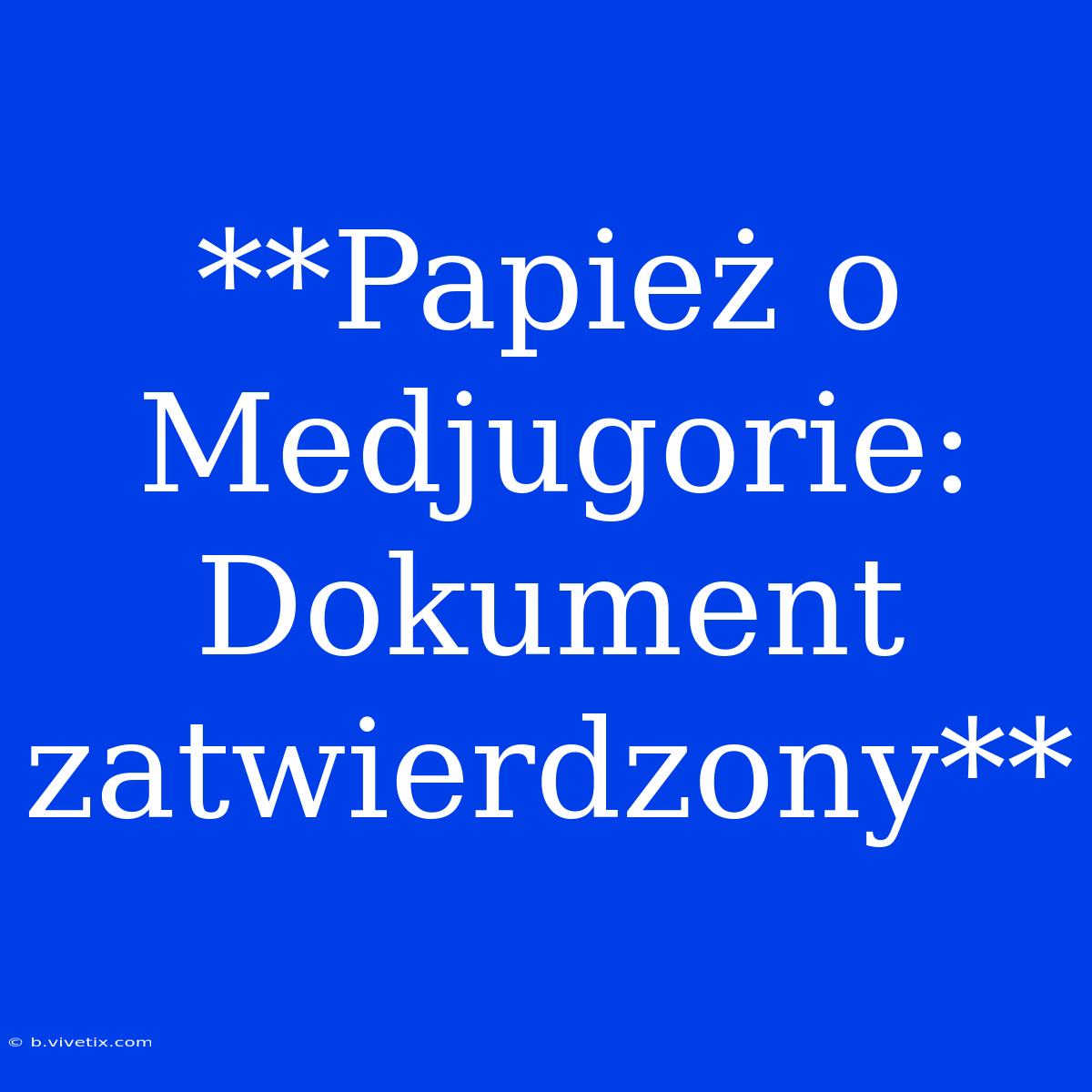 **Papież O Medjugorie: Dokument Zatwierdzony**