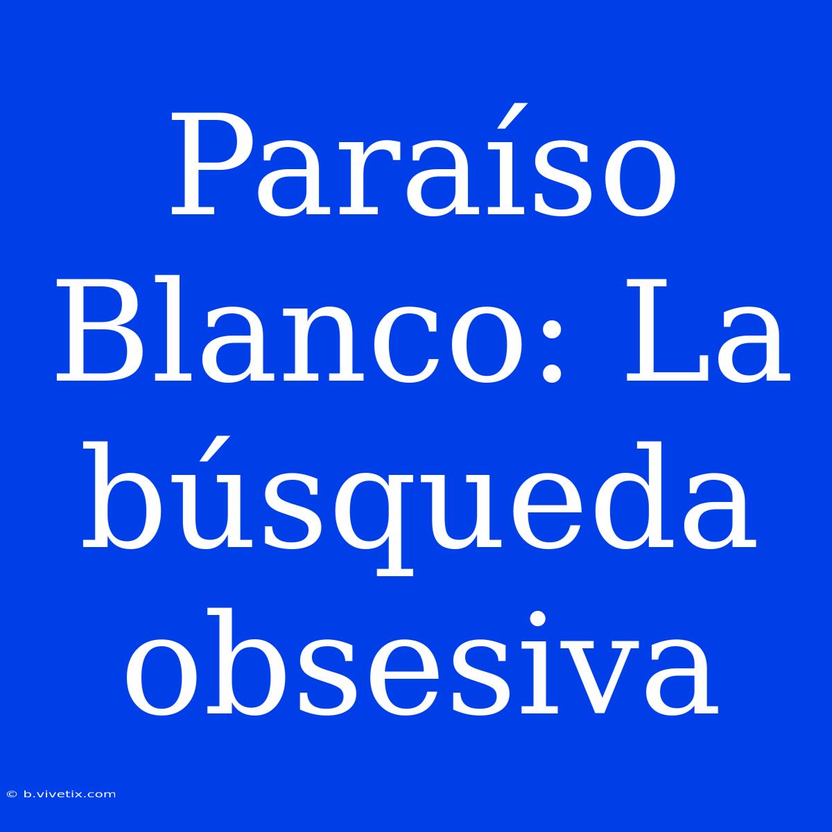 Paraíso Blanco: La Búsqueda Obsesiva