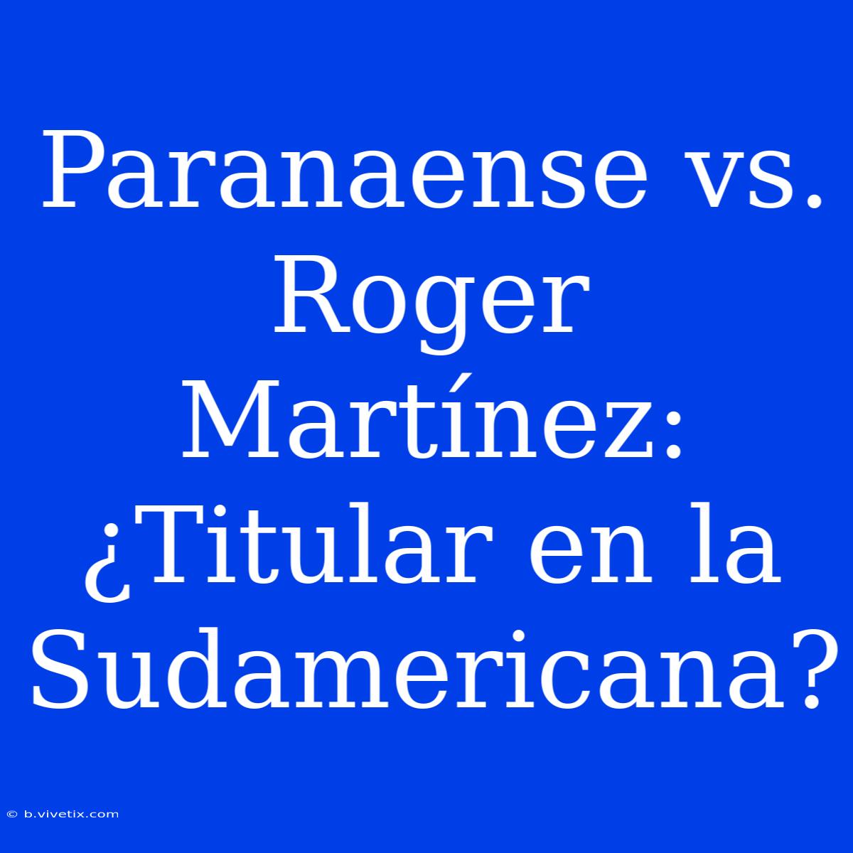 Paranaense Vs. Roger Martínez: ¿Titular En La Sudamericana?