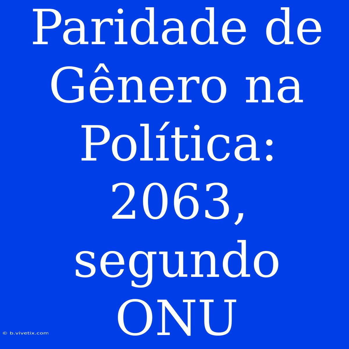 Paridade De Gênero Na Política: 2063, Segundo ONU