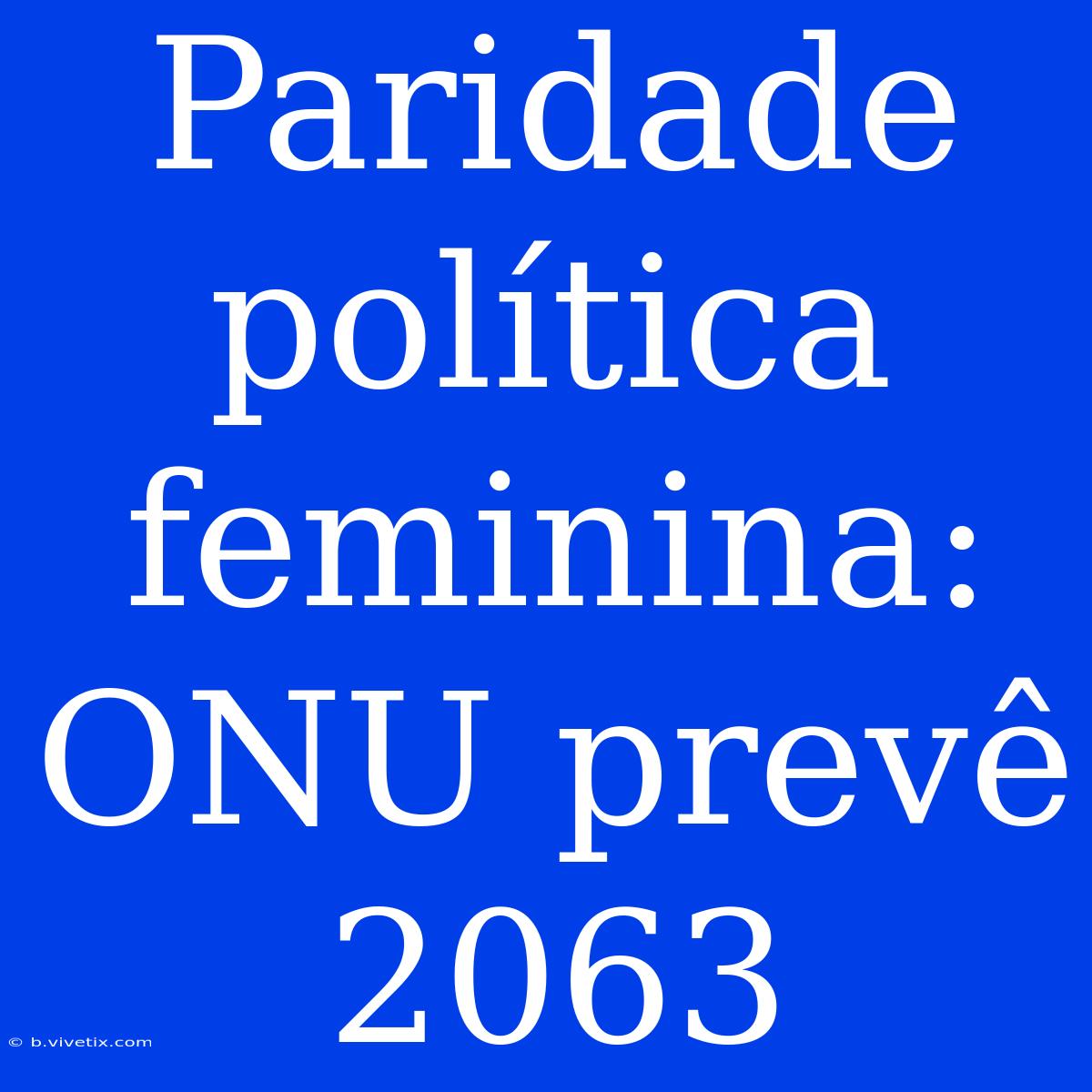 Paridade Política Feminina: ONU Prevê 2063 