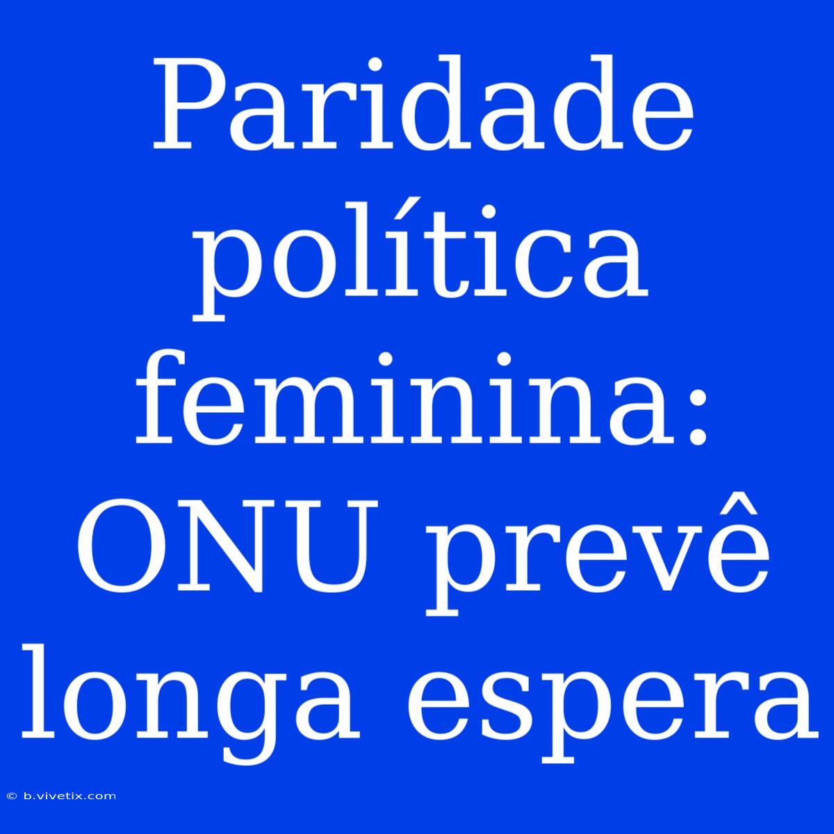 Paridade Política Feminina: ONU Prevê Longa Espera