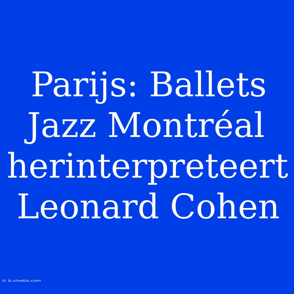 Parijs: Ballets Jazz Montréal Herinterpreteert Leonard Cohen