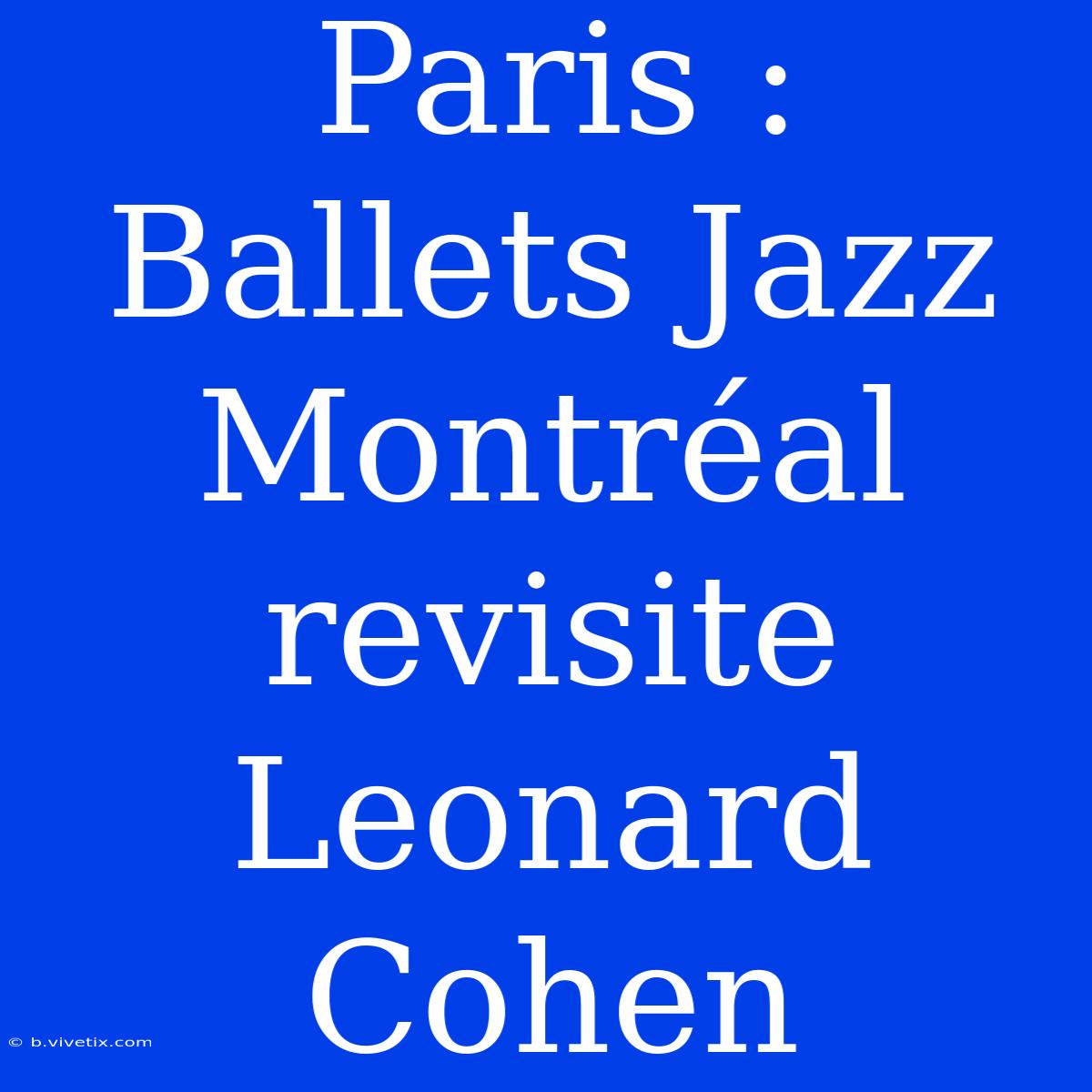 Paris : Ballets Jazz Montréal Revisite Leonard Cohen