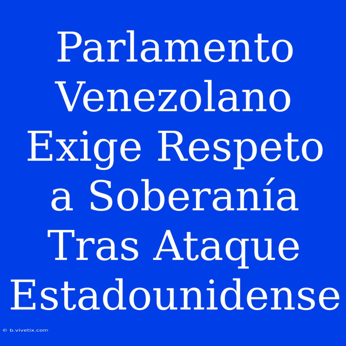 Parlamento Venezolano Exige Respeto A Soberanía Tras Ataque Estadounidense