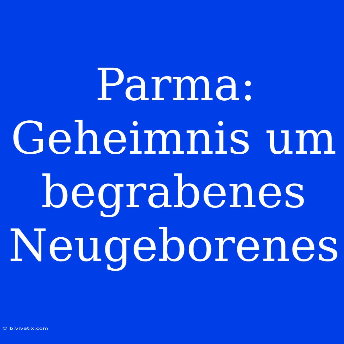 Parma: Geheimnis Um Begrabenes Neugeborenes