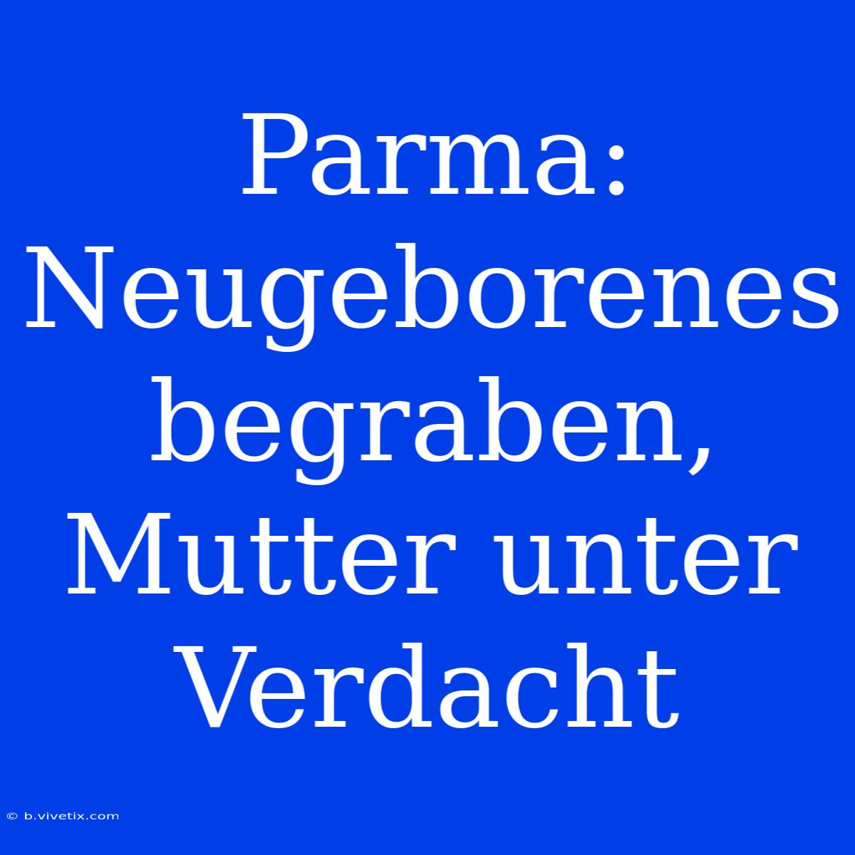 Parma: Neugeborenes Begraben, Mutter Unter Verdacht