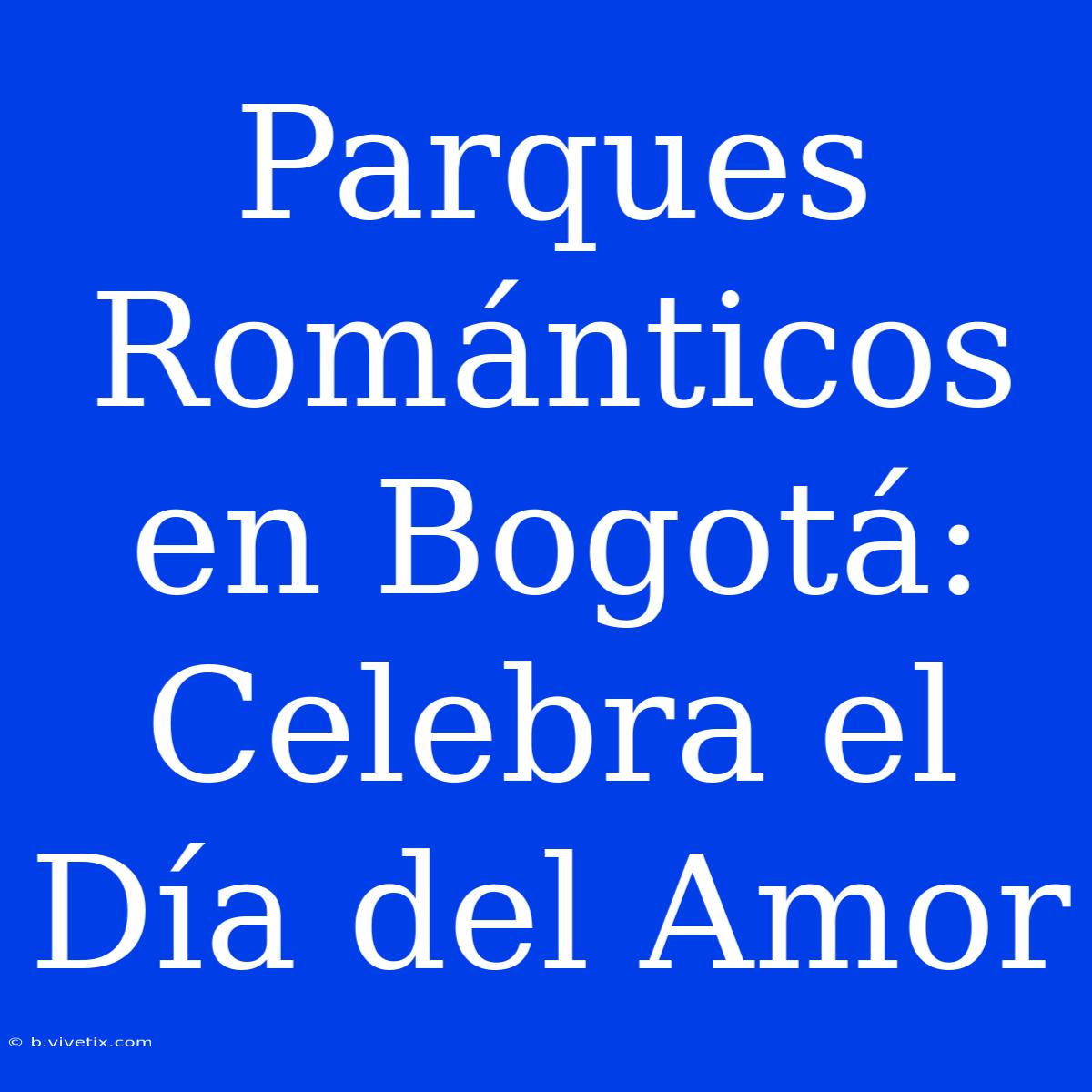 Parques Románticos En Bogotá: Celebra El Día Del Amor