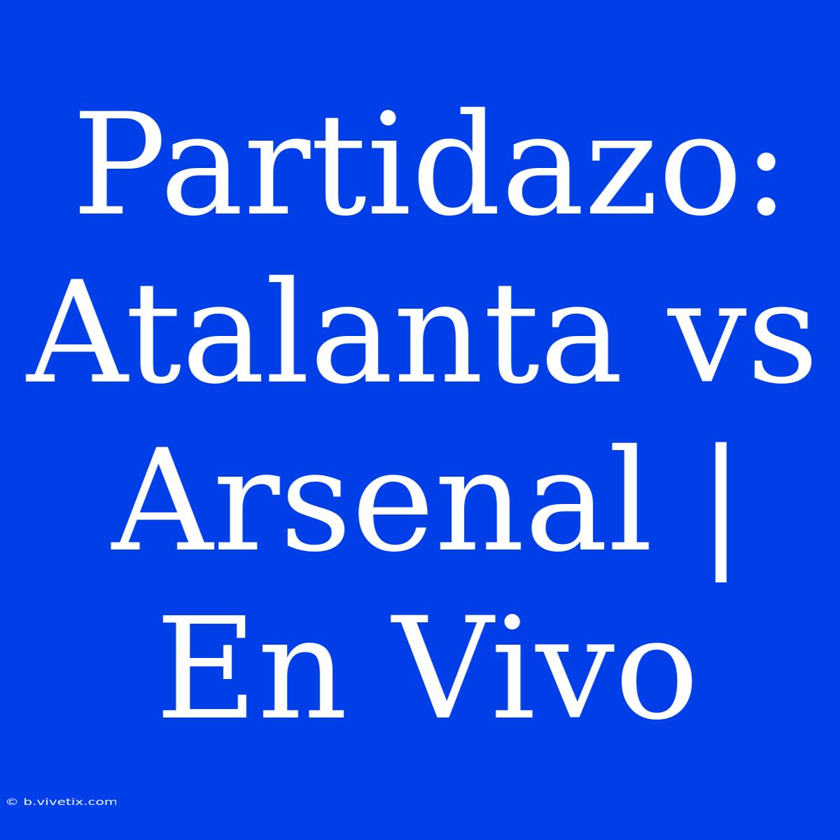 Partidazo: Atalanta Vs Arsenal | En Vivo