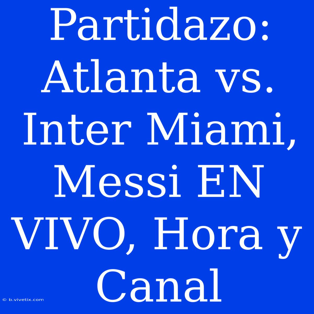 Partidazo: Atlanta Vs. Inter Miami, Messi EN VIVO, Hora Y Canal 