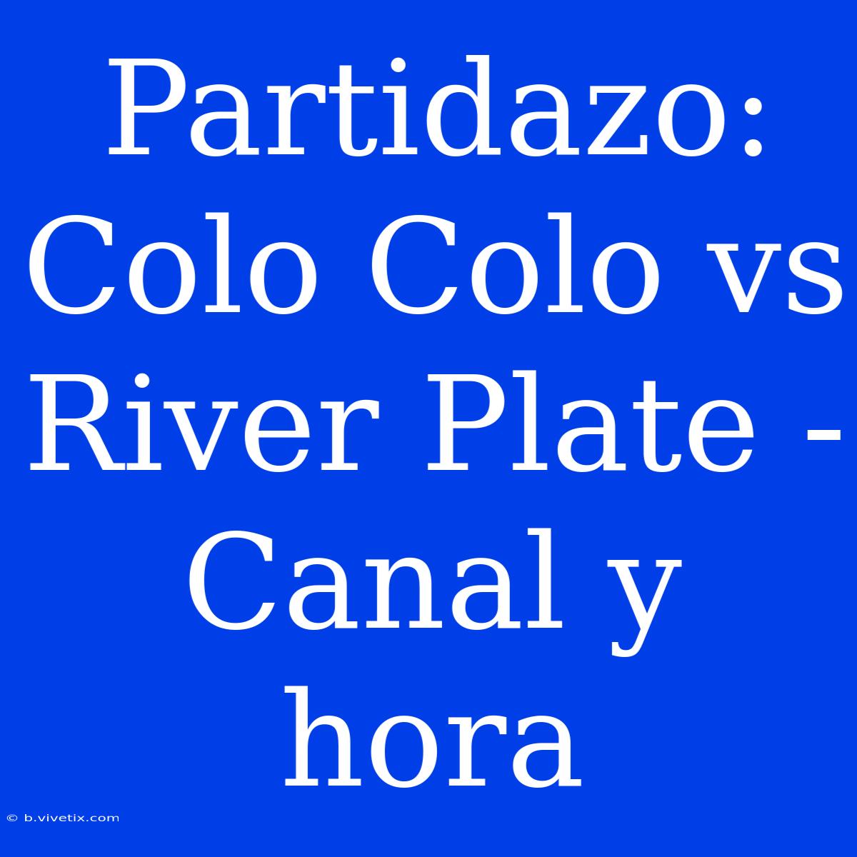 Partidazo: Colo Colo Vs River Plate - Canal Y Hora