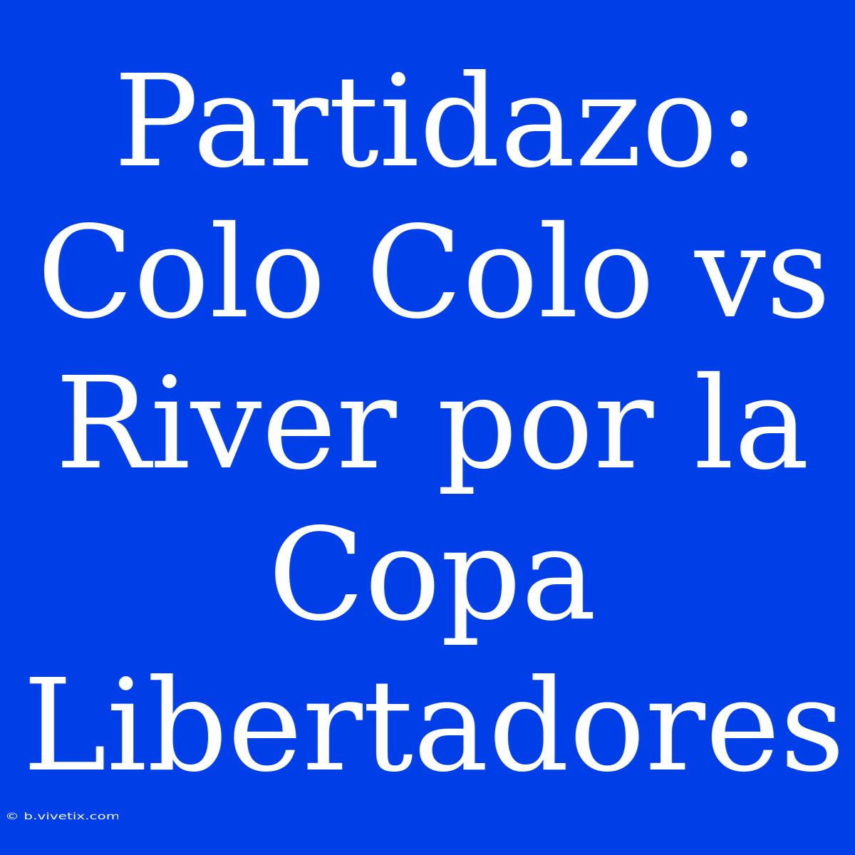 Partidazo: Colo Colo Vs River Por La Copa Libertadores