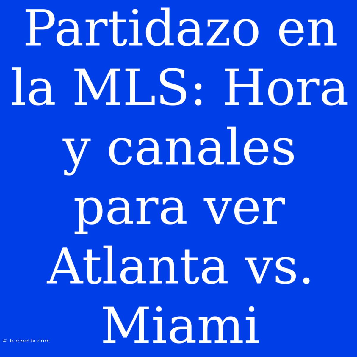 Partidazo En La MLS: Hora Y Canales Para Ver Atlanta Vs. Miami 