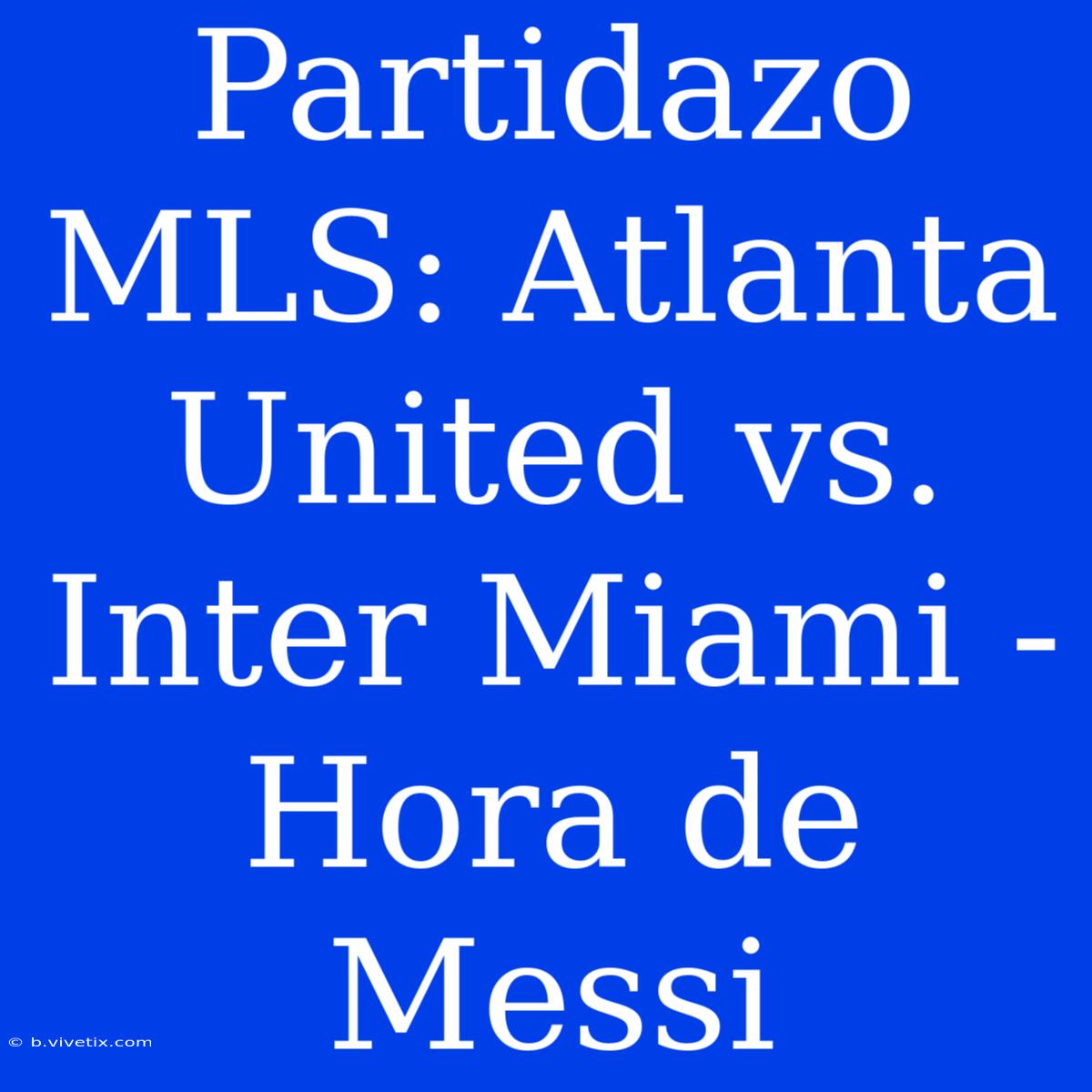 Partidazo MLS: Atlanta United Vs. Inter Miami - Hora De Messi